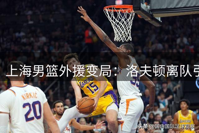上海男篮外援变局：洛夫顿离队引发内线重构挑战