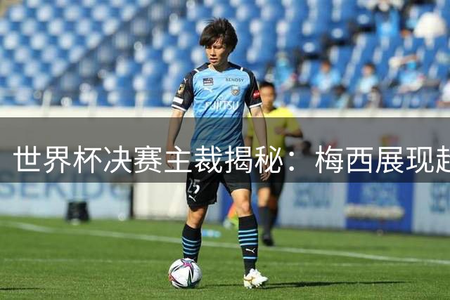 世界杯决赛主裁揭秘：梅西展现超凡体育精神 执法团队获斯洛文尼亚举国赞誉