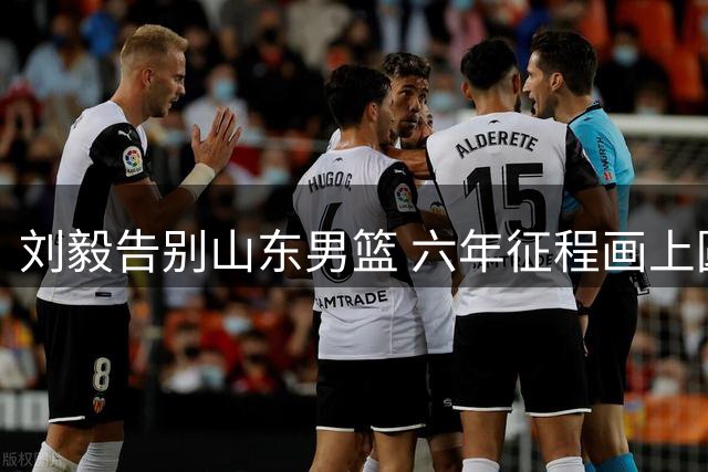 刘毅告别山东男篮 六年征程画上圆满句点