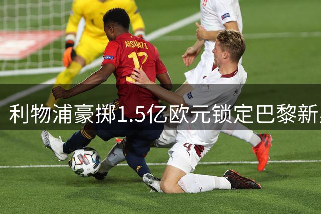 利物浦豪掷1.5亿欧元锁定巴黎新星 巴尔科拉点头加盟安菲尔德