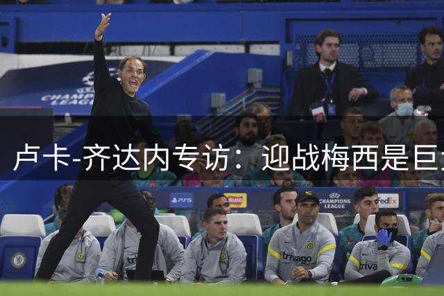 卢卡-齐达内专访：迎战梅西是巨大挑战 家庭助力职业成长