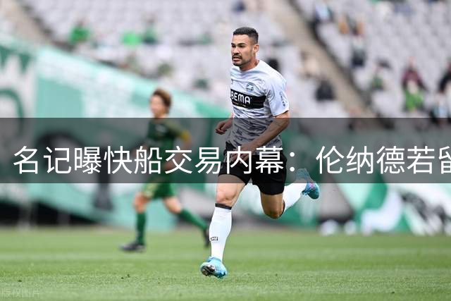名记曝快船交易内幕：伦纳德若留队管理层仍愿接纳