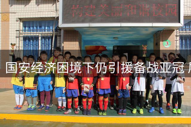 国安经济困境下仍引援备战亚冠 展现"最难即最强"精神