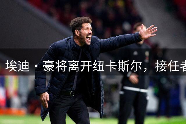 埃迪·豪将离开纽卡斯尔，接任者雅伊斯勒来自同属PIF的沙特球队