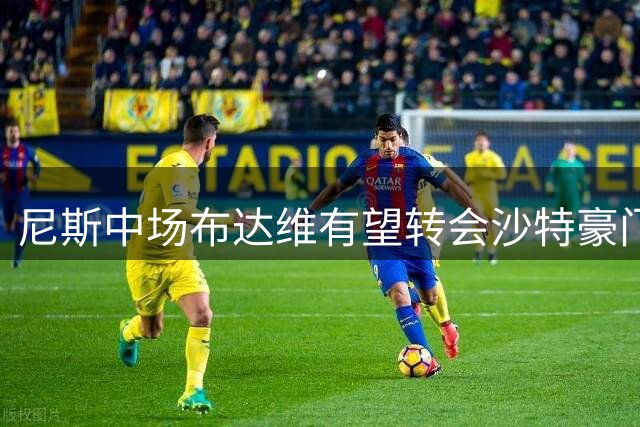 尼斯中场布达维有望转会沙特豪门吉达联合