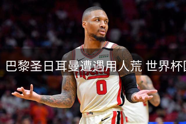 巴黎圣日耳曼遭遇用人荒 世界杯国脚集体缺席季初关键战