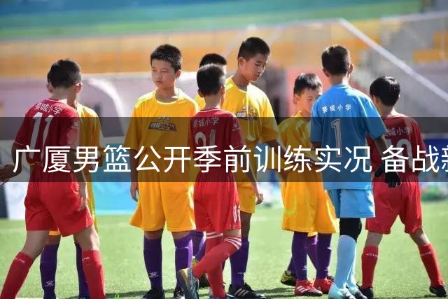 广厦男篮公开季前训练实况 备战新赛季