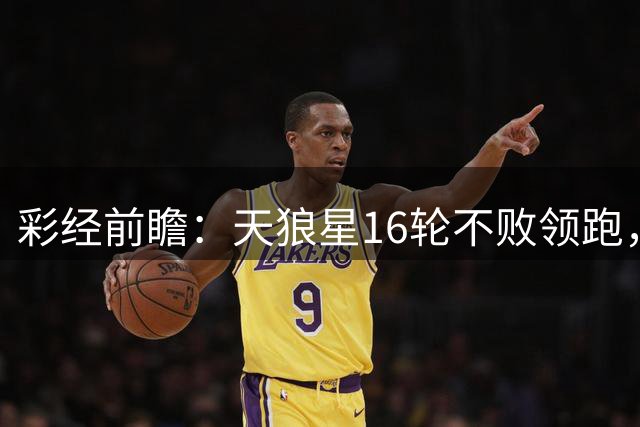 彩经前瞻：天狼星16轮不败领跑，米亚尔比能否延续交锋优势
