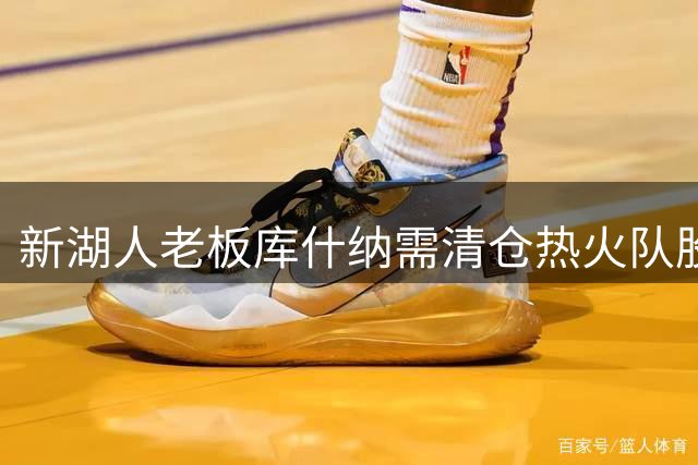 新湖人老板库什纳需清仓热火队股份方能执掌湖人