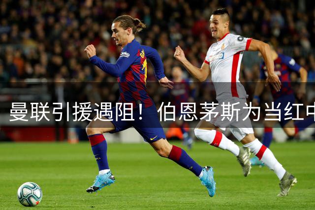 曼联引援遇阻！伯恩茅斯为当红中场标出天价转会费