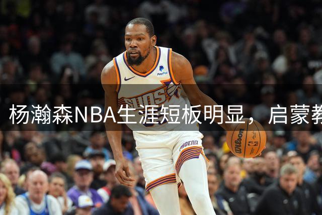 杨瀚森NBA生涯短板明显，启蒙教练揭露与姚明等三大中锋差距