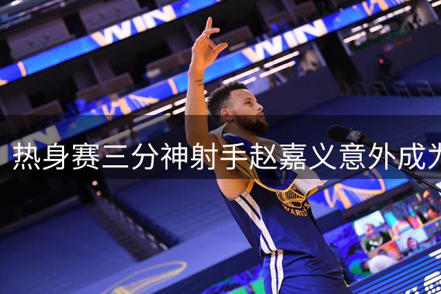 热身赛三分神射手赵嘉义意外成为男篮亮点