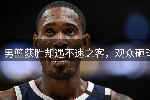 男篮获胜却遇不速之客，观众砸球引众怒