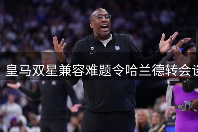 皇马双星兼容难题令哈兰德转会谈搁浅