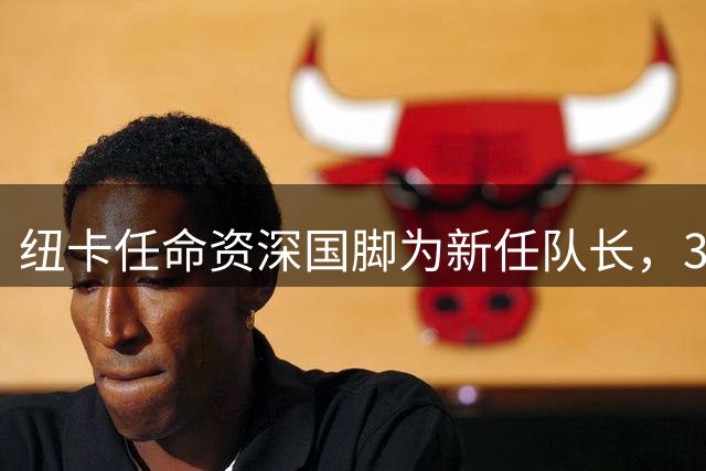 纽卡任命资深国脚为新任队长，34岁老将领衔新赛季