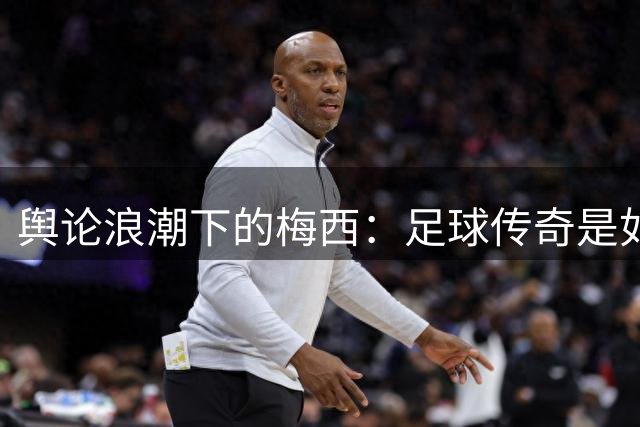 舆论浪潮下的梅西：足球传奇是如何被社交媒体重塑形象的