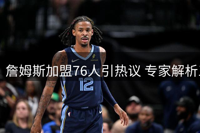 詹姆斯加盟76人引热议 专家解析三支潜在球队夺冠前景差异