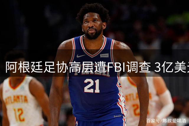 阿根廷足协高层遭FBI调查 3亿美元资金流向成焦点
