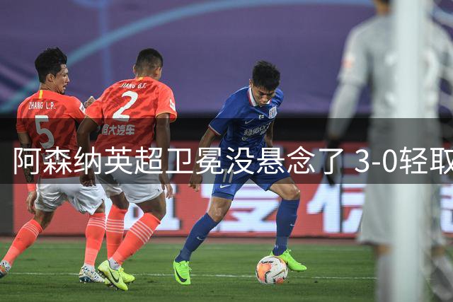 阿森纳英超卫冕没悬念了 3-0轻取升班马考文垂 全都是运动战进球
