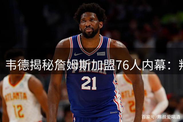 韦德揭秘詹姆斯加盟76人内幕：叛逆选择背后的商业布局