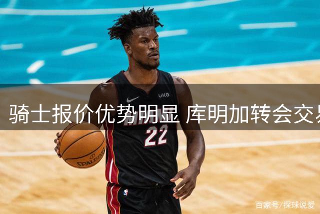 骑士报价优势明显 库明加转会交易现新进展