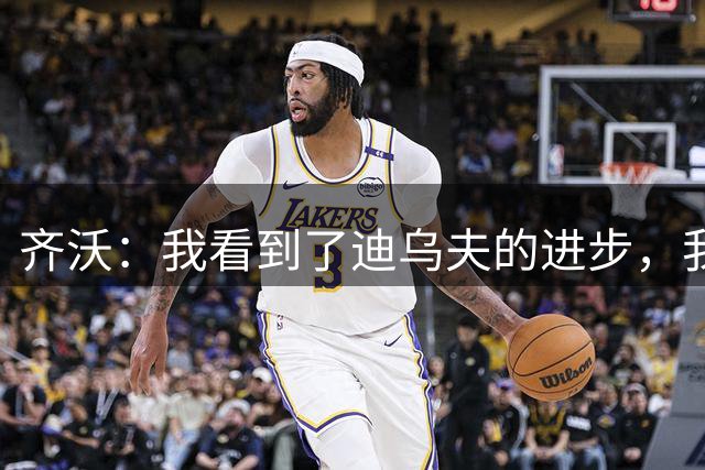 齐沃：我看到了迪乌夫的进步，我很满意他的表现
