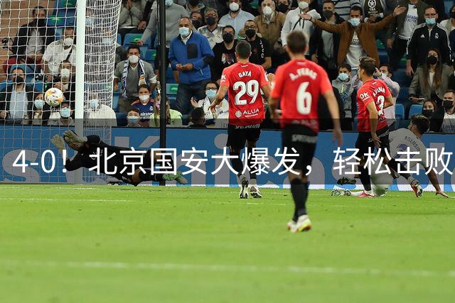 4-0！北京国安大爆发，轻松击败深圳队，达万2球+张玉宁1球1助