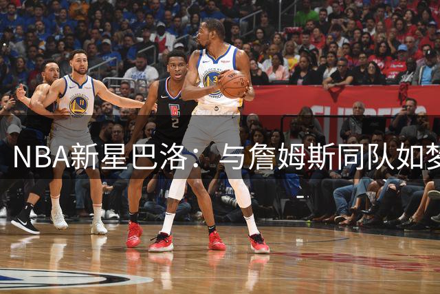 NBA新星巴洛：与詹姆斯同队如梦似幻，定当虚心求教