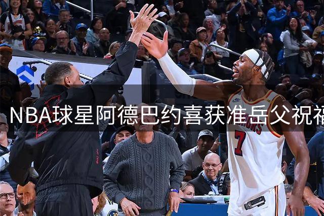 NBA球星阿德巴约喜获准岳父祝福 与WNBA女友婚礼进入倒计时